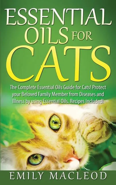 Essential Oils for Cats: The Complete Essential Oils Guide for Cats! Protect Your Beloved Family Member from Diseases and Illnesses by Using Es - Paperback