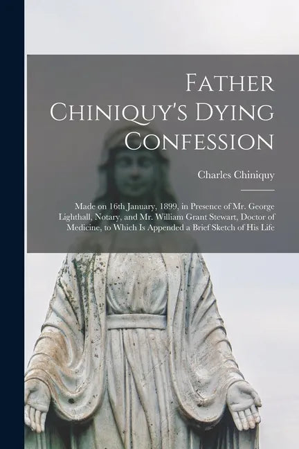 Father Chiniquy's Dying Confession [microform]: Made on 16th January, 1899, in Presence of Mr. George Lighthall, Notary, and Mr. William Grant Stewart - Paperback