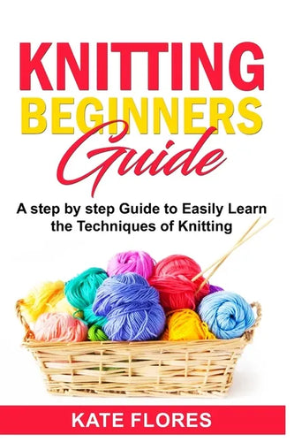 Knitting Beginners Guide: A Complete Step by Step Guide to Easily Learn Knitting Techniques Designed for Absolute Beginners. Includes Pictures a - Paperback