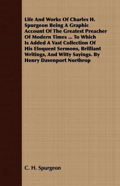 Life And Works Of Charles H. Spurgeon Being A Graphic Account Of The Greatest Preacher Of Modern Times ... To Which Is Added A Vast Collection Of His - Paperback