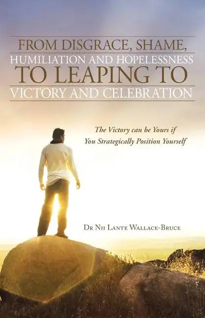 From Disgrace, Shame, Humiliation and Hopelessness to Leaping to Victory and Celebration: The Victory Can Be Yours If You Strategically Position Yours - Paperback