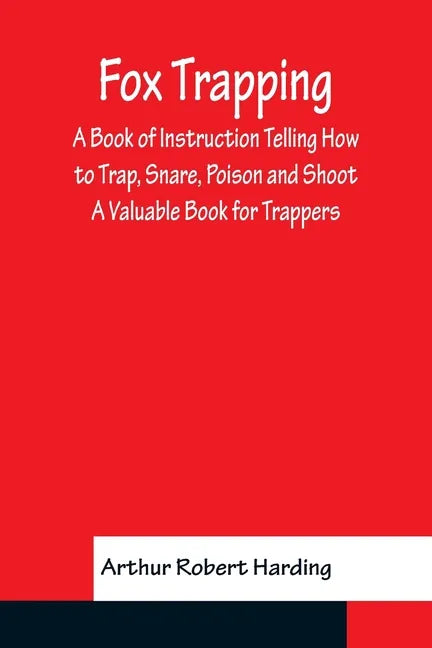 Fox Trapping A Book of Instruction Telling How to Trap, Snare, Poison and Shoot - A Valuable Book for Trappers - Paperback