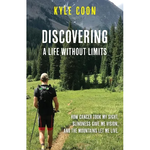 Discovering A Life Without Limits: How Cancer Took My Sight, Blindness Gave Me Vision, and the Mountains Let Me Live - Paperback