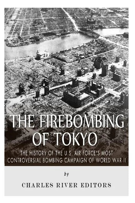The Firebombing of Tokyo: The History of the U.S. Air Force's Most Controversial Bombing Campaign of World War II - Paperback