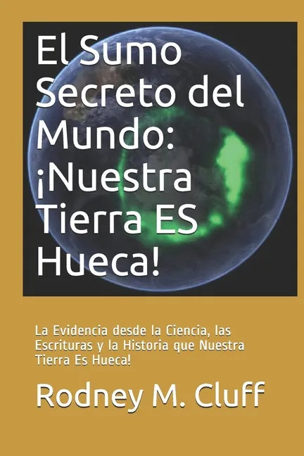 El Sumo Secreto del Mundo: ¡Nuestra Tierra ES Hueca!: La Evidencia desde la Ciencia, las Escrituras y la Historia que Nuestra Tierra Es Hueca! - Paperback