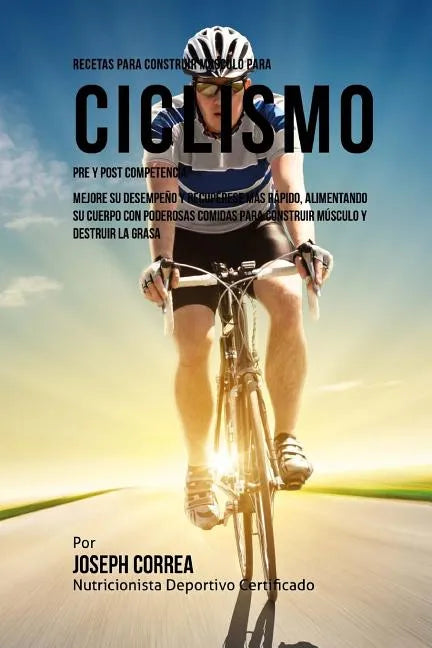 Recetas para Construir Musculo para Ciclismo Pre y Post Competencia: Mejore su desempeno y recuperese mas rapido, alimentando su cuerpo con poderosas - Paperback