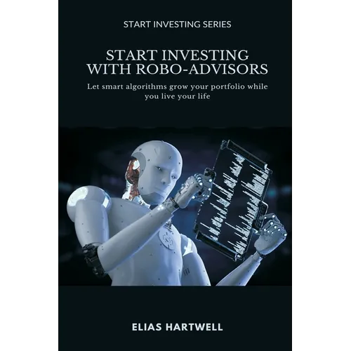 Start Investing with Robo-Advisors: Let smart algorithms grow your portfolio while you live your life - Paperback