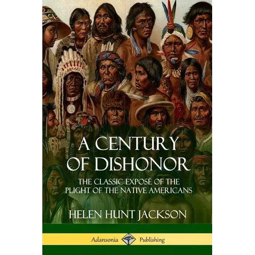 A Century of Dishonor: The Classic Exposé of the Plight of the Native Americans (Historic Journals) - Paperback