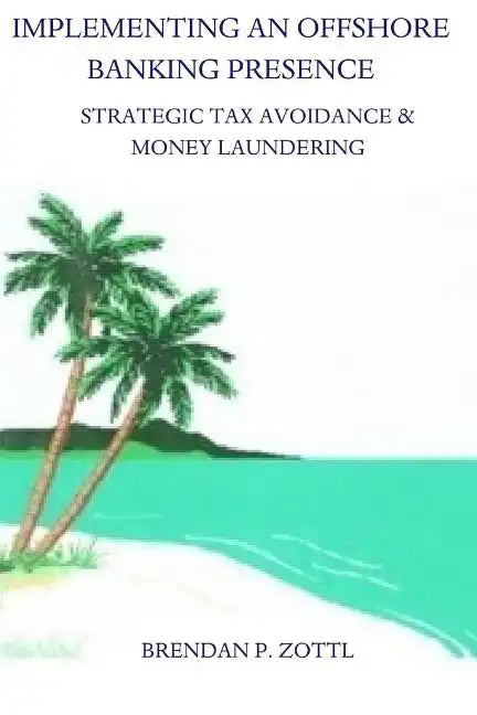 Implementing An Offshore Banking Presence: Strategic Tax Avoidance And Money Laundering - Paperback