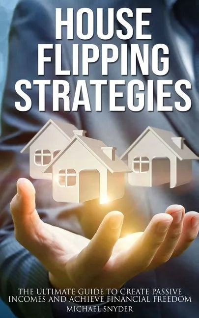 House Flipping Strategies: The Ultimate Guide to Create Passive Incomes and Achieve Financial Freedom - Paperback