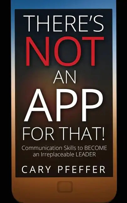 There's Not an App for That: Communication Skills to Become an Irreplaceable Leader - Paperback