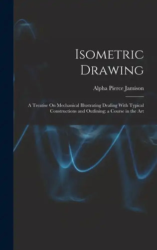 Isometric Drawing: A Treatise On Mechanical Illustrating Dealing With Typical Constructions and Outlining; a Course in the Art - Hardcover