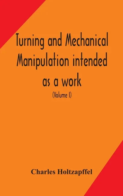 Turning and mechanical manipulation intended as a work of general reference and practical instruction on the lathe, and the various mechanical pursuit - Hardcover