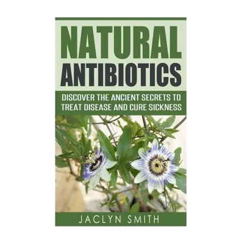 Natural Antibiotics: Discover the Ancient Secrets to Treat Disease and Cure Sickness - Paperback