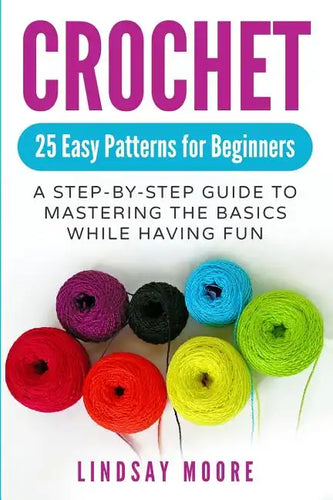 Crochet: 25 Easy Patterns for Beginners: A Step-By-Step Guide to Mastering the Basics While Having Fun - Paperback
