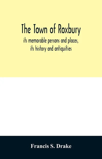 The town of Roxbury: its memorable persons and places, its history and antiquities, with numerous illustrations of its old landmarks and noted persona - Paperback