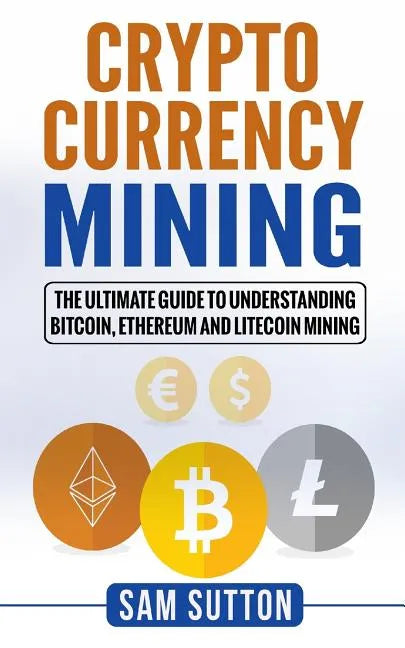 Cryptocurrency Mining: The Ultimate Guide to Understanding Bitcoin, Ethereum, and Litecoin Mining - Paperback
