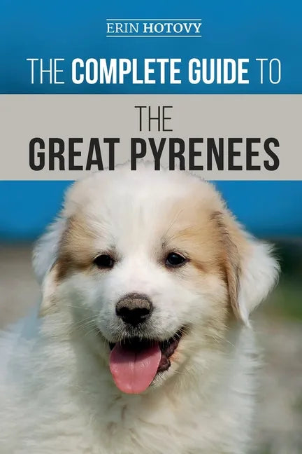 The Complete Guide to the Great Pyrenees: Selecting, Training, Feeding, Loving, and Raising your Great Pyrenees Successfully from Puppy to Old Age - Paperback