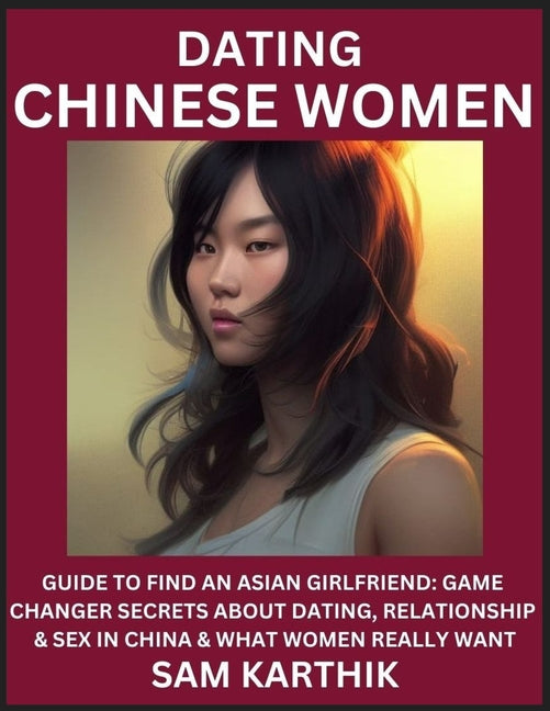 Learn Dating Chinese Women: Guide to Find An Asian Girlfriend: Game Changer Secrets About Dating, Relationship & Sex in China & What Women Really - Paperback