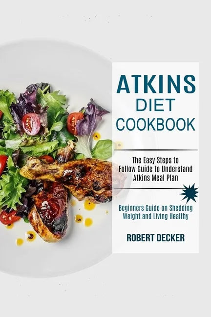Atkins Diet Cookbook: The Easy Steps to Follow Guide to Understand Atkins Meal Plan (Beginners Guide on Shedding Weight and Living Healthy) - Paperback