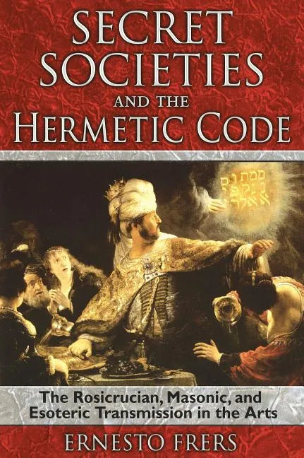 Secret Societies and the Hermetic Code: The Rosicrucian, Masonic, and Esoteric Transmission in the Arts - Paperback