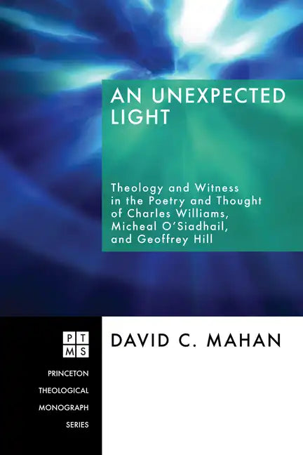 An Unexpected Light: Theology and Witness in the Poetry and Thought of Charles Williams, Micheal O'Siadhail, and Geoffrey Hill - Hardcover