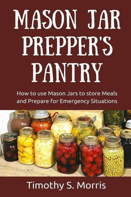 Mason Jar Prepper's Pantry: How to use Mason Jars to store Meals and Prepare for Emergency Situations - Paperback
