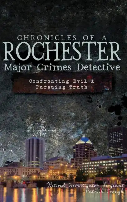Chronicles of a Rochester Major Crimes Detective: Confronting Evil & Pursuing Truth - Hardcover