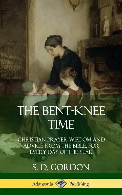 The Bent-Knee Time: Christian Prayer Wisdom and Advice from the Bible, For Every Day of the Year (Hardcover) - Hardcover