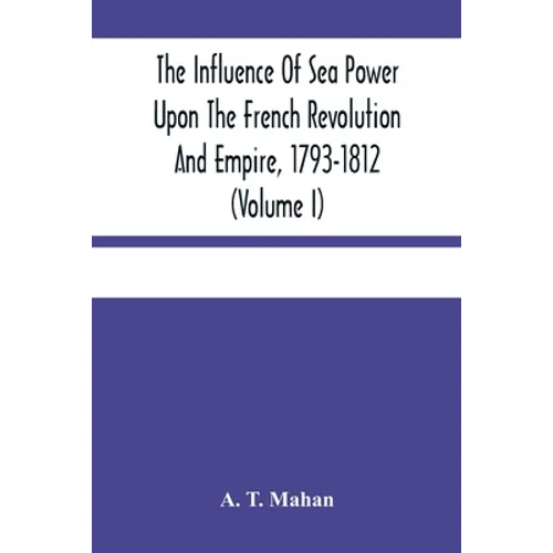 The Influence Of Sea Power Upon The French Revolution And Empire, 1793-1812 (Volume I) - Paperback
