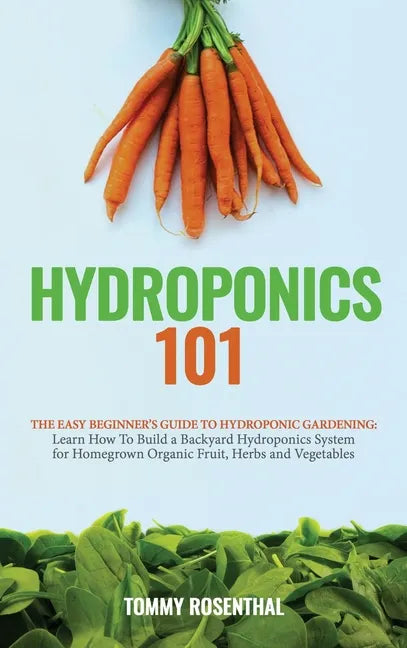 Hydroponics 101: The Easy Beginner's Guide to Hydroponic Gardening. Learn How To Build a Backyard Hydroponics System for Homegrown Orga - Hardcover