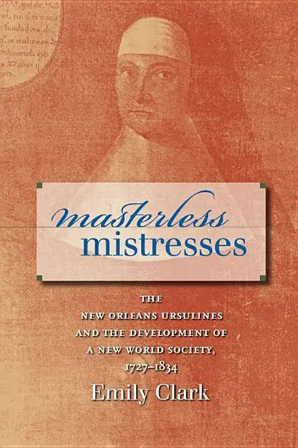 Masterless Mistresses: The New Orleans Ursulines and the Development of a New World Society, 1727-1834 - Paperback