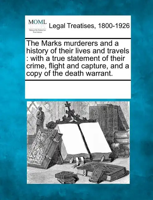 The Marks Murderers and a History of Their Lives and Travels: With a True Statement of Their Crime, Flight and Capture, and a Copy of the Death Warran - Paperback