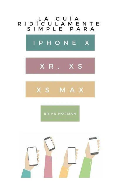 La Guía Ridículamente Simple Para iPhone X, Xr, Xs, XS Y Max: Una Guía Práctica Para Comen-Zar Con La Próxima Generación de iPhone E IOS 12 - Paperback