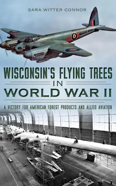 Wisconsin's Flying Trees in World War II: A Victory for American Forest Products and Allied Aviation - Hardcover
