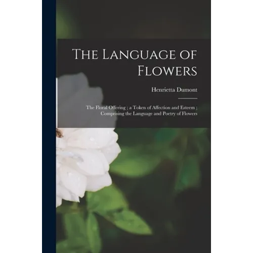 The Language of Flowers: The Floral Offering; a Token of Affection and Esteem; Comprising the Language and Poetry of Flowers - Paperback