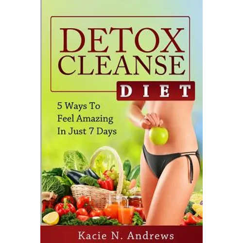 Detox Cleanse Diet: 5 Ways To Feel Amazing In Just 7 Days - Paperback