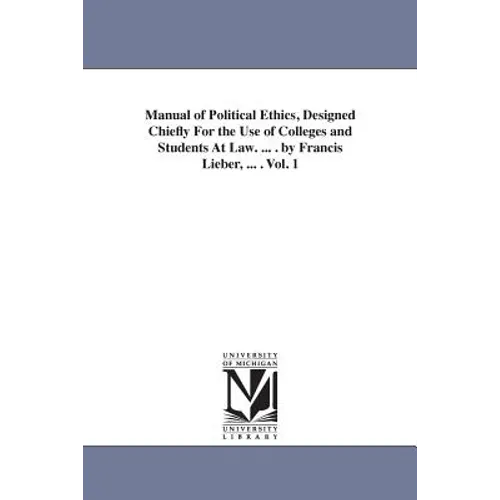Manual of Political Ethics, Designed Chiefly For the Use of Colleges and Students At Law. ... . by Francis Lieber, ... . Vol. 1 - Paperback