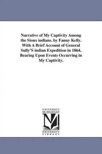 Narrative of My Captivity Among the Sioux indians. by Fanny Kelly. With A Brief Account of General Sully'S indian Expedition in 1864, Bearing Upon Eve - Paperback