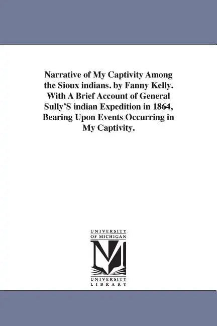 Narrative of My Captivity Among the Sioux indians. by Fanny Kelly. With A Brief Account of General Sully'S indian Expedition in 1864, Bearing Upon Eve - Paperback