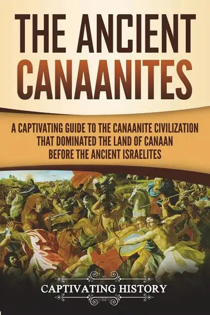 The Ancient Canaanites: A Captivating Guide to the Canaanite Civilization that Dominated the Land of Canaan Before the Ancient Israelites - Paperback