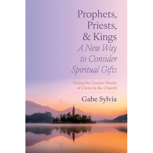Prophets, Priests, and Kings: A New Way to Consider Spiritual Gifts: Doing the Greater Works of Christ in the Church - Hardcover