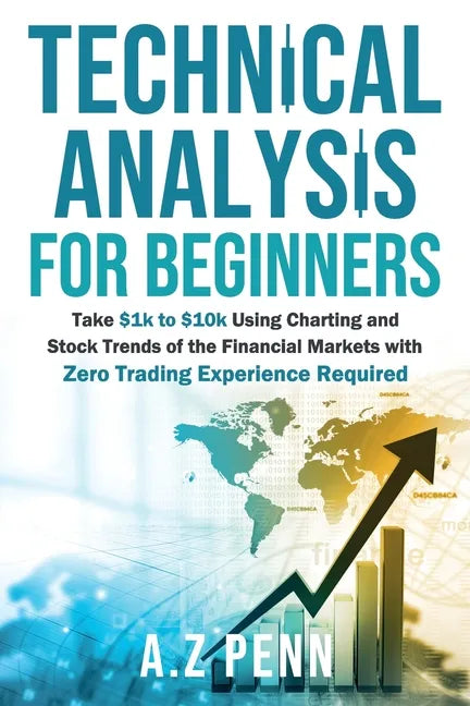 Technical Analysis for Beginners: Take $1k to $10k Using Charting and Stock Trends of the Financial Markets with Zero Trading Experience Required - Paperback