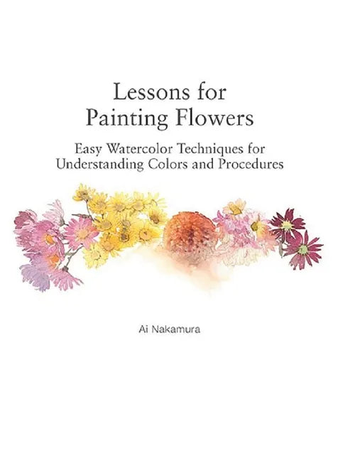 Lessons for Painting Flowers: Easy Watercolors for Understanding Colors and Procedures - Paperback