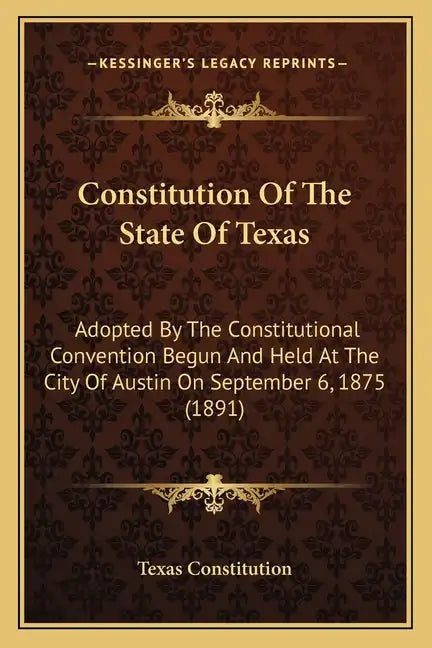 Constitution Of The State Of Texas: Adopted By The Constitutional Convention Begun And Held At The City Of Austin On September 6, 1875 (1891) - Paperback