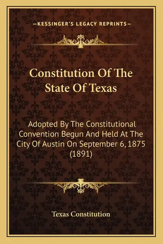 Constitution Of The State Of Texas: Adopted By The Constitutional Convention Begun And Held At The City Of Austin On September 6, 1875 (1891) - Paperback