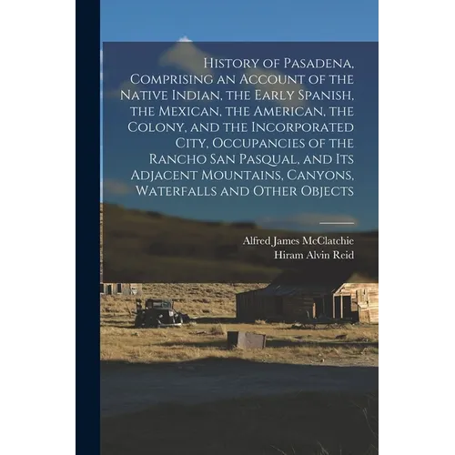 History of Pasadena, Comprising an Account of the Native Indian, the Early Spanish, the Mexican, the American, the Colony, and the Incorporated City, - Paperback