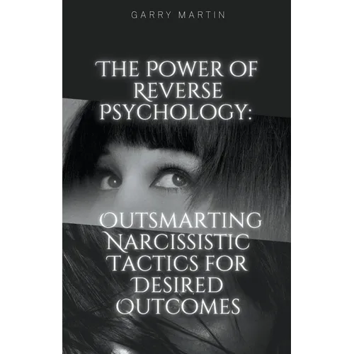 The Power of Reverse Psychology: Outsmarting Narcissistic Tactics for Desired Outcomes - Paperback