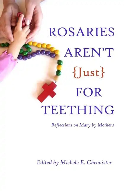 Rosaries Aren't Just For Teething: Reflections on Mary by Mothers - Paperback