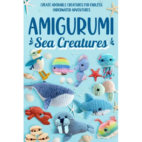 Amigurumi Sea Creatures: Create Adorable Creatures for Endless Underwater Adventures: Crochet Ocean Animals - Paperback